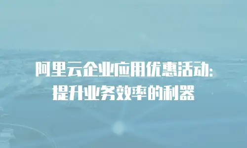 阿里云企业应用优惠活动：提升业务效率的利器