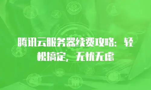 腾讯云服务器续费攻略：轻松搞定，无忧无虑