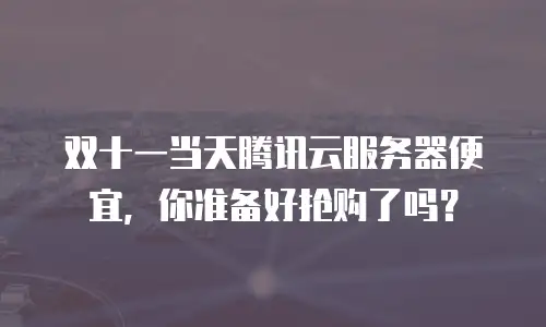双十一当天腾讯云服务器便宜，你准备好抢购了吗？