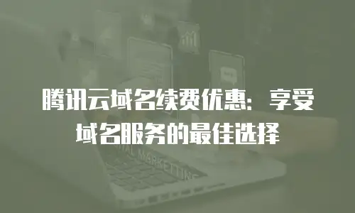 腾讯云域名续费优惠：享受域名服务的最佳选择