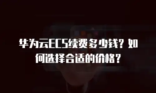 华为云ECS续费多少钱？如何选择合适的价格？