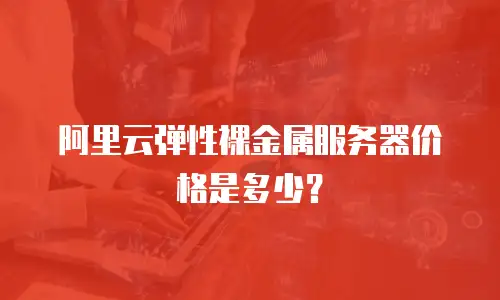 阿里云弹性裸金属服务器价格是多少？