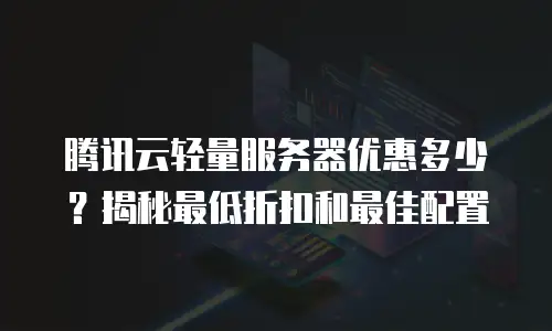 腾讯云轻量服务器优惠多少？揭秘最低折扣和最佳配置