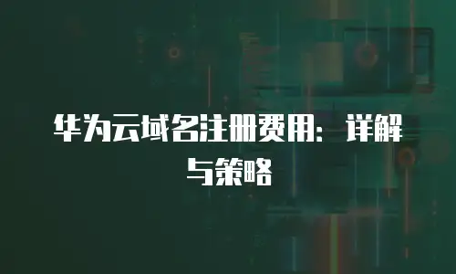 华为云域名注册费用：详解与策略