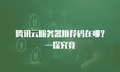 腾讯云服务器推荐码在哪？一探究竟