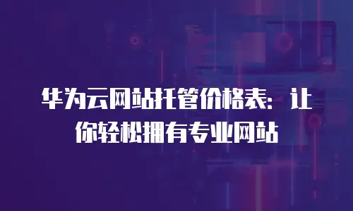 华为云网站托管价格表：让你轻松拥有专业网站