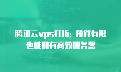 腾讯云vps打折: 预算有限也能拥有高效服务器