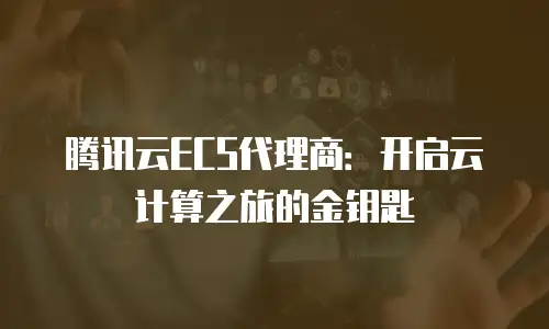 腾讯云ECS代理商：开启云计算之旅的金钥匙