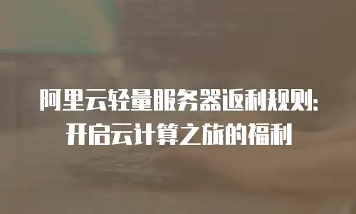 阿里云轻量服务器返利规则：开启云计算之旅的福利