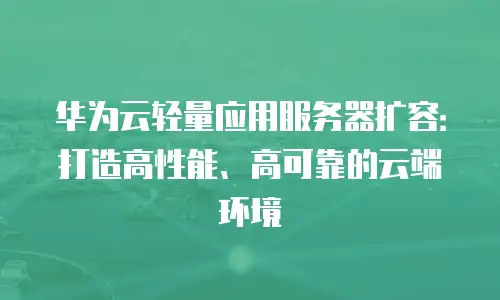 华为云轻量应用服务器扩容：打造高性能、高可靠的云端环境