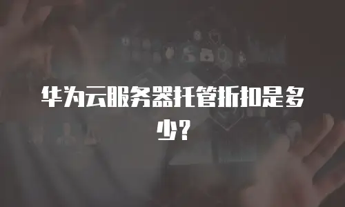 华为云服务器托管折扣是多少？