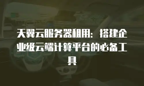 天翼云服务器租用：搭建企业级云端计算平台的必备工具