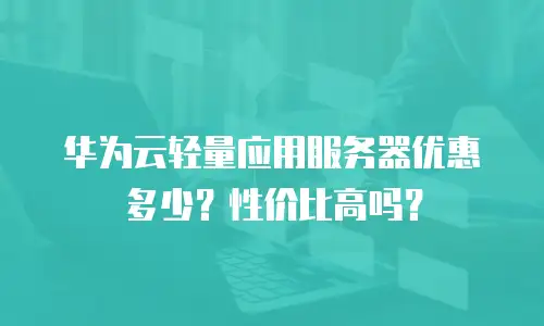 华为云轻量应用服务器优惠多少？性价比高吗？
