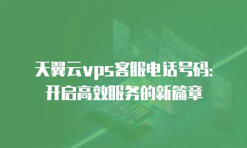 天翼云vps客服电话号码：开启高效服务的新篇章
