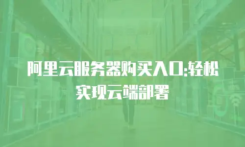 阿里云服务器购买入口:轻松实现云端部署