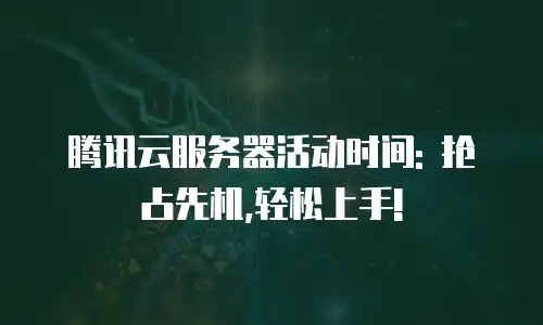 腾讯云服务器活动时间: 抢占先机,轻松上手!