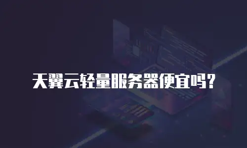 天翼云轻量服务器便宜吗？