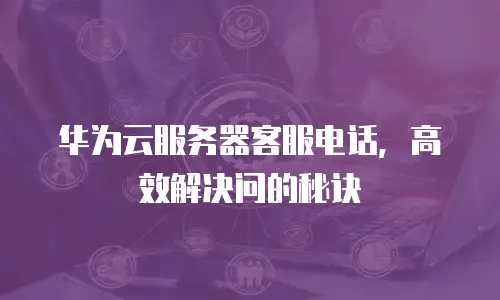 华为云服务器客服电话，高效解决问的秘诀