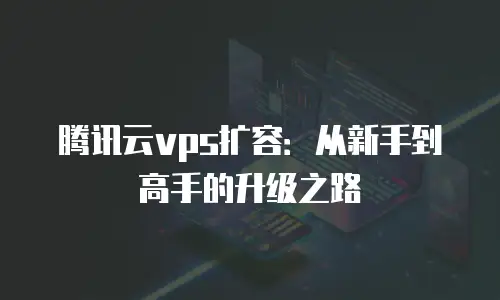 腾讯云vps扩容：从新手到高手的升级之路