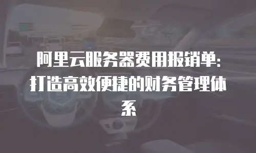 阿里云服务器费用报销单：打造高效便捷的财务管理体系