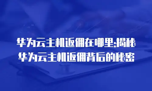 华为云主机返佣在哪里:揭秘华为云主机返佣背后的秘密