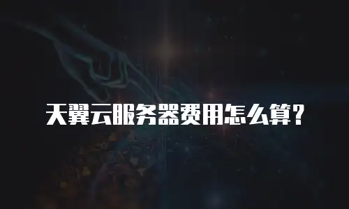 天翼云服务器费用怎么算？