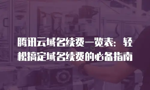 腾讯云域名续费一览表：轻松搞定域名续费的必备指南