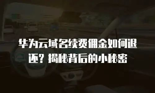 华为云域名续费佣金如何退还？揭秘背后的小秘密