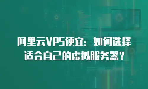 阿里云VPS便宜：如何选择适合自己的虚拟服务器？