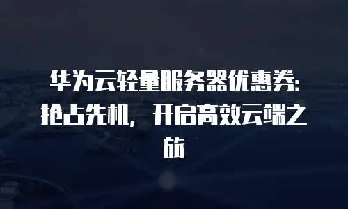华为云轻量服务器优惠券：抢占先机，开启高效云端之旅