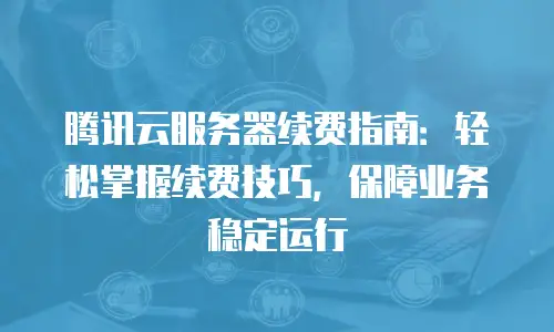 腾讯云服务器续费指南：轻松掌握续费技巧，保障业务稳定运行