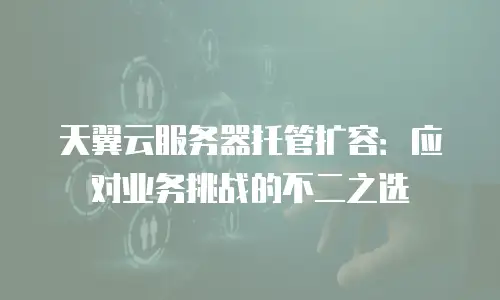 天翼云服务器托管扩容：应对业务挑战的不二之选