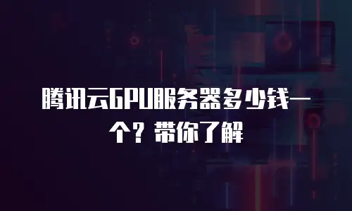 腾讯云GPU服务器多少钱一个？带你了解