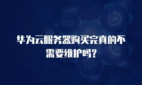 华为云服务器购买完真的不需要维护吗？