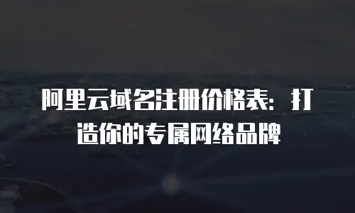 阿里云域名注册价格表：打造你的专属网络品牌