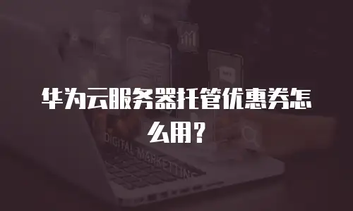 华为云服务器托管优惠券怎么用？