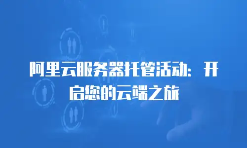 阿里云服务器托管活动：开启您的云端之旅