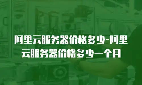 阿里云服务器价格多少-阿里云服务器价格多少一个月