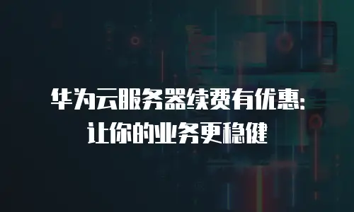 华为云服务器续费有优惠：让你的业务更稳健