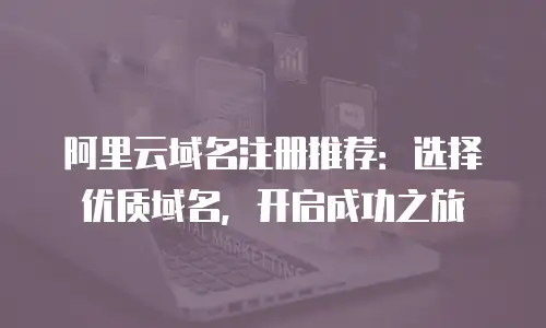 阿里云域名注册推荐：选择优质域名，开启成功之旅