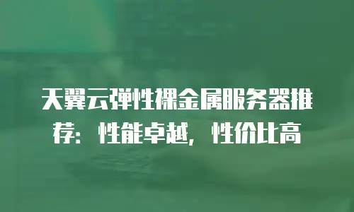 天翼云弹性裸金属服务器推荐：性能卓越，性价比高