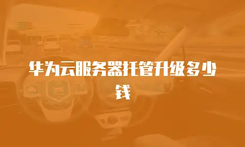 华为云服务器托管升级多少钱
