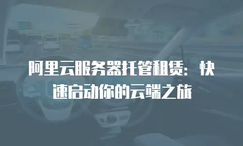 阿里云服务器托管租赁：快速启动你的云端之旅