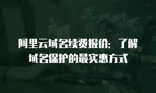阿里云域名续费报价：了解域名保护的最实惠方式