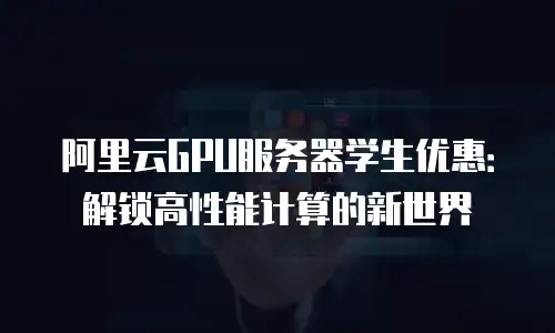 阿里云GPU服务器学生优惠：解锁高性能计算的新世界