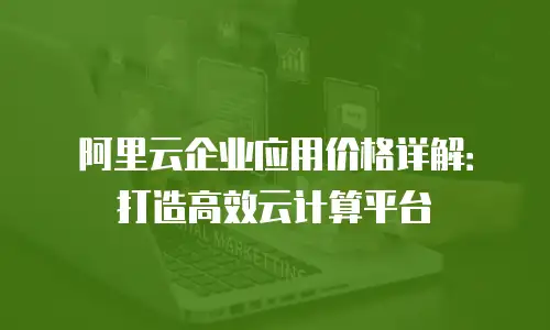 阿里云企业应用价格详解：打造高效云计算平台