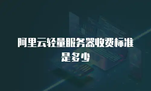 阿里云轻量服务器收费标准是多少