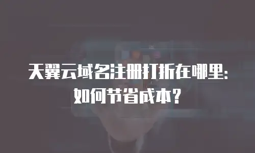天翼云域名注册打折在哪里：如何节省成本？