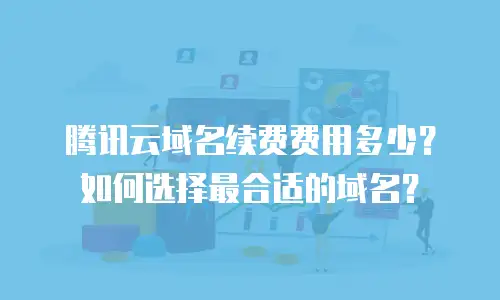 腾讯云域名续费费用多少？如何选择最合适的域名？