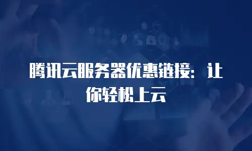 腾讯云服务器优惠链接：让你轻松上云